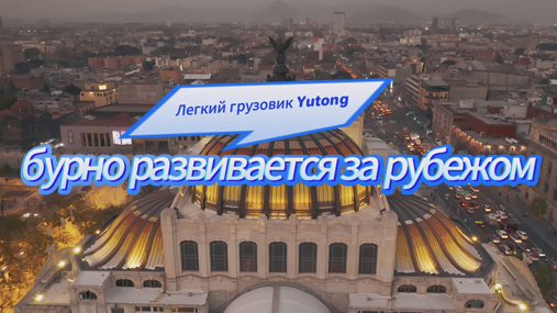 Расширение международной деятельности, легкие грузовики Yutong поставлены в Мексику